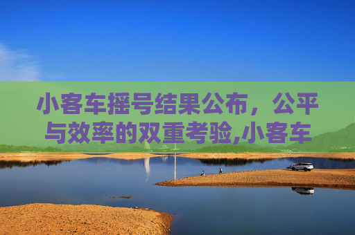 小客车摇号结果公布，公平与效率的双重考验,小客车摇号结果公布