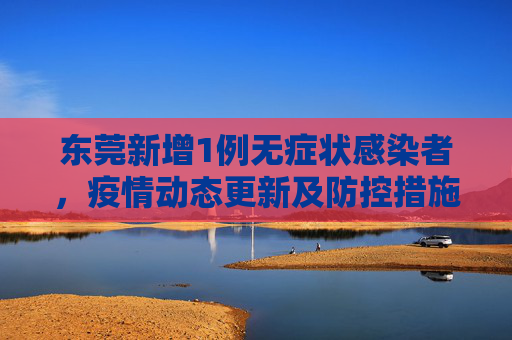 东莞新增1例无症状感染者，疫情动态更新及防控措施,东莞新增1例无症状感染者