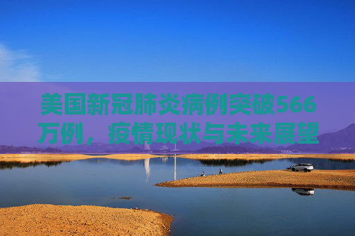 美国新冠肺炎病例突破566万例，疫情现状与未来展望,美国新冠肺炎超566万例