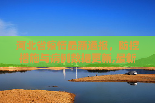 河北省疫情最新通报，防控措施与病例数据更新,最新河北省疫情通报
