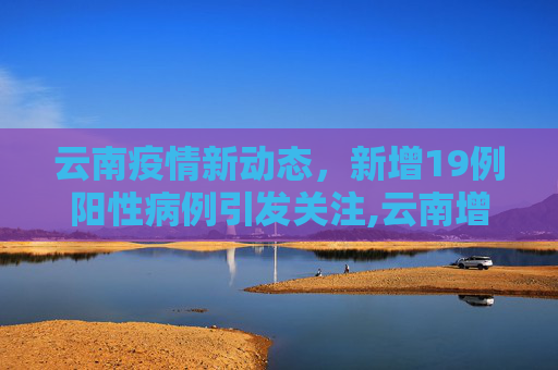 云南疫情新动态，新增19例阳性病例引发关注,云南增19例阳性