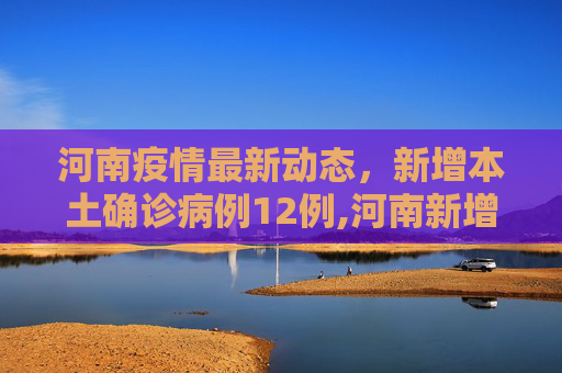 河南疫情最新动态，新增本土确诊病例12例,河南新增本土确诊病例12例