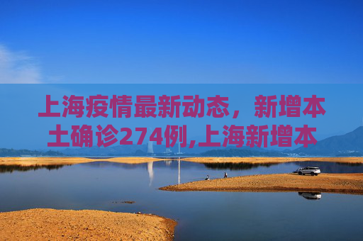 上海疫情最新动态，新增本土确诊274例,上海新增本土确诊274例