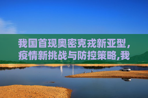 我国首现奥密克戎新亚型，疫情新挑战与防控策略,我国首现奥密克戎新亚型