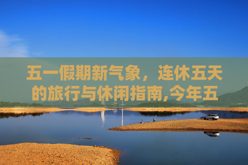 五一假期新气象，连休五天的旅行与休闲指南,今年五一连休5天
