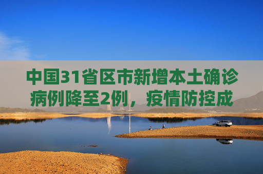 中国31省区市新增本土确诊病例降至2例，疫情防控成效显著,31省区市新增本土确诊2例
