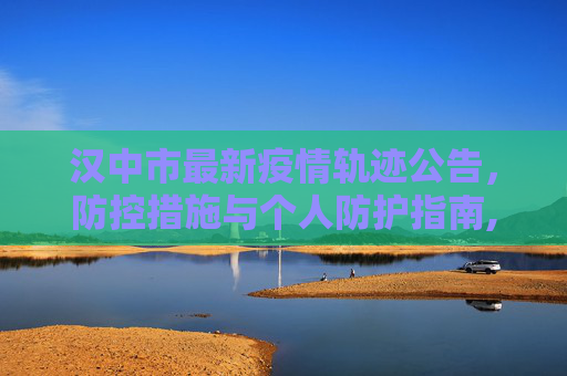 汉中市最新疫情轨迹公告，防控措施与个人防护指南,汉中最新疫情轨迹公