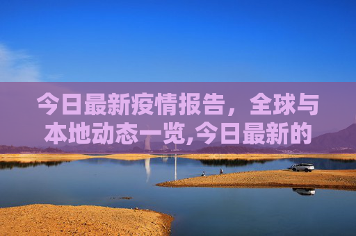 今日最新疫情报告，全球与本地动态一览,今日最新的疫情报告