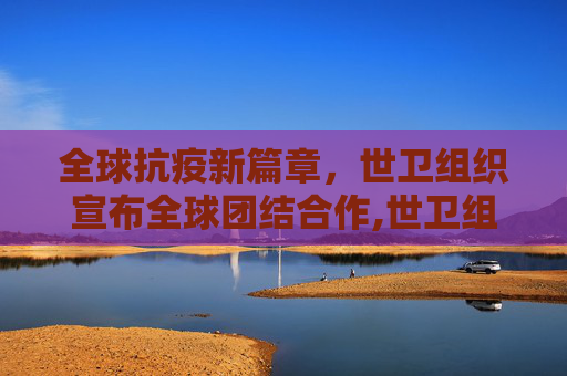 全球抗疫新篇章，世卫组织宣布全球团结合作,世卫组织宣布全球团结合作