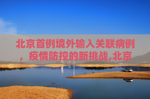 北京首例境外输入关联病例，疫情防控的新挑战,北京首例境外输入关联病例
