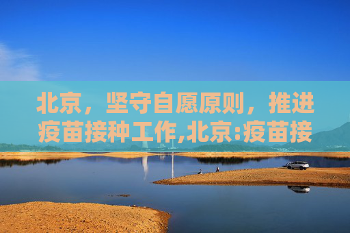 北京，坚守自愿原则，推进疫苗接种工作,北京:疫苗接种持自愿原则