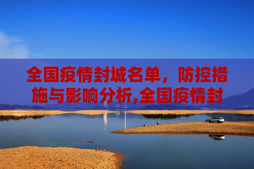 全国疫情封城名单，防控措施与影响分析,全国疫情封城名单