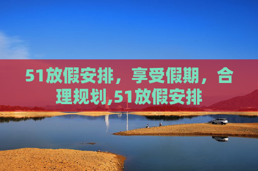 51放假安排，享受假期，合理规划,51放假安排