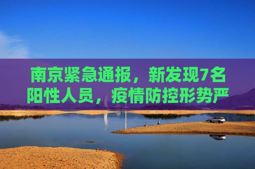 南京紧急通报，新发现7名阳性人员，疫情防控形势严峻,南京新发现7名阳性人员
