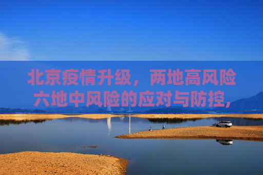 北京疫情升级，两地高风险六地中风险的应对与防控,北京2地升级高风险6地升级中风险