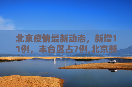 北京疫情最新动态，新增11例，丰台区占7例,北京新增11例丰台7例