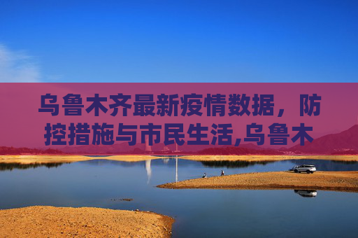乌鲁木齐最新疫情数据，防控措施与市民生活,乌鲁木齐最新疫情数据