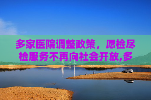 多家医院调整政策，愿检尽检服务不再向社会开放,多家医院不再向社会提供愿检尽检