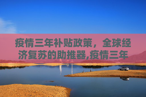疫情三年补贴政策，全球经济复苏的助推器,疫情三年补贴政策