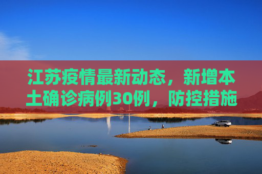 江苏疫情最新动态，新增本土确诊病例30例，防控措施加强,江苏新增本土确诊30例