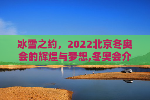 冰雪之约，2022北京冬奥会的辉煌与梦想,冬奥会介绍