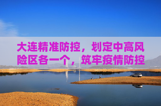 大连精准防控，划定中高风险区各一个，筑牢疫情防控安全网,大连划定中高风险区各一个