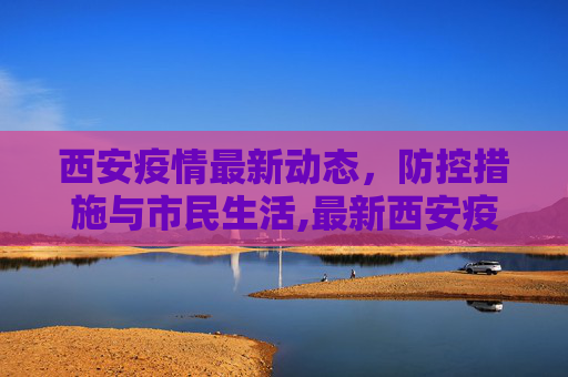西安疫情最新动态，防控措施与市民生活,最新西安疫情消息