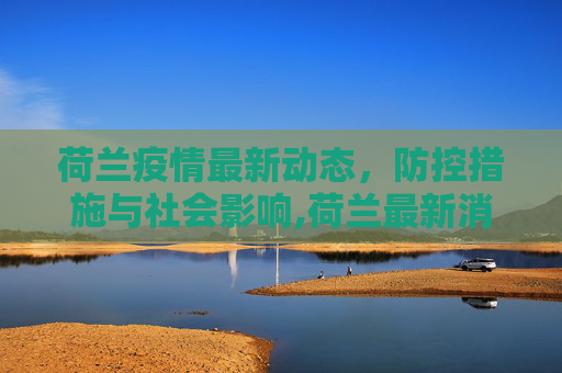 荷兰疫情最新动态，防控措施与社会影响,荷兰最新消息疫情