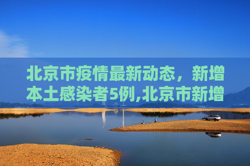 北京市疫情最新动态，新增本土感染者5例,北京市新增本土感染者5例