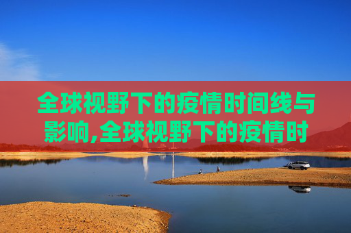 全球视野下的疫情时间线与影响,全球视野下的疫情时间线与影响