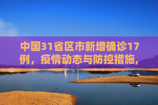 中国31省区市新增确诊17例，疫情动态与防控措施,包含31省区市新增确诊17例的词条