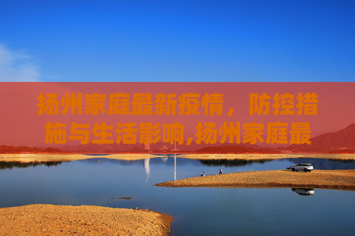 扬州家庭最新疫情，防控措施与生活影响,扬州家庭最新疫情