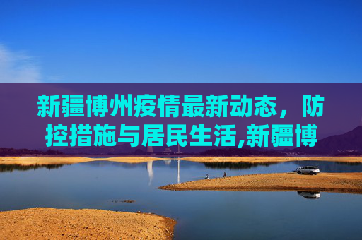 新疆博州疫情最新动态，防控措施与居民生活,新疆博州最新疫情