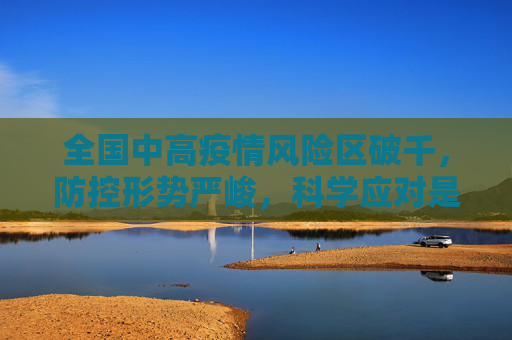 全国中高疫情风险区破千，防控形势严峻，科学应对是关键,全国中高疫情风险区破千