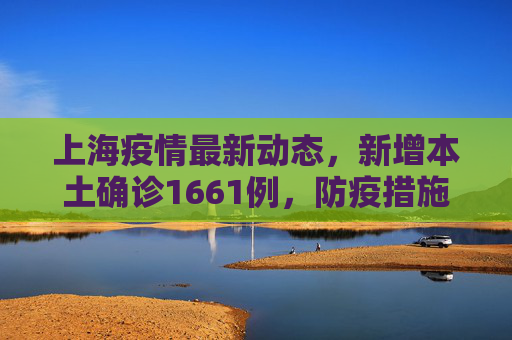 上海疫情最新动态，新增本土确诊1661例，防疫措施再升级,上海新增本土确诊1661例