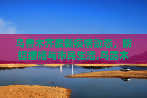 乌鲁木齐最新疫情动态，防控措施与市民生活,乌露木齐最新疫情