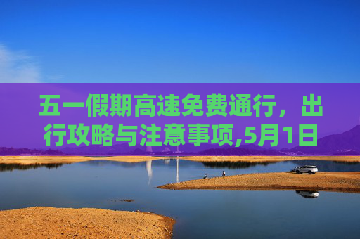 五一假期高速免费通行，出行攻略与注意事项,5月1日高速免费几天