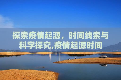 探索疫情起源，时间线索与科学探究,疫情起源时间