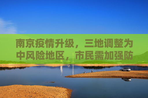 南京疫情升级，三地调整为中风险地区，市民需加强防护,南京又三地调整为中风险地区