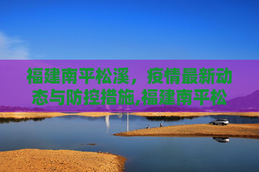 福建南平松溪，疫情最新动态与防控措施,福建南平松溪疫情最新消息