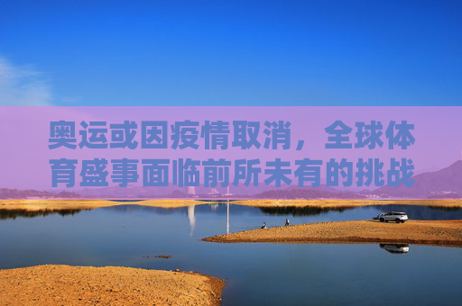 奥运或因疫情取消，全球体育盛事面临前所未有的挑战,奥运或因疫情取消