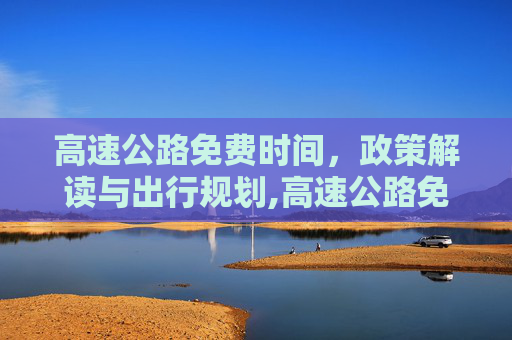 高速公路免费时间，政策解读与出行规划,高速公路免费时间是什么时间