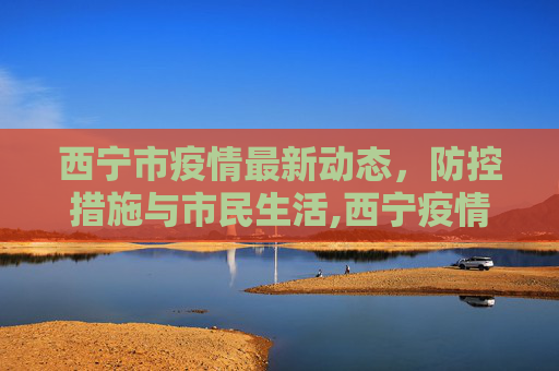 西宁市疫情最新动态，防控措施与市民生活,西宁疫情最新消息