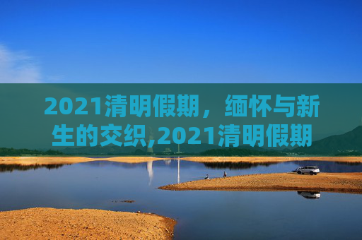 2021清明假期，缅怀与新生的交织,2021清明假期