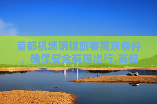 首都机场明确旅客离京条件，确保安全有序出行,首都机场公布两项旅客离京条件