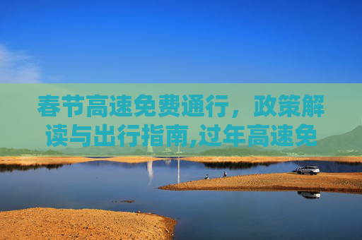 春节高速免费通行，政策解读与出行指南,过年高速免费到什么时候