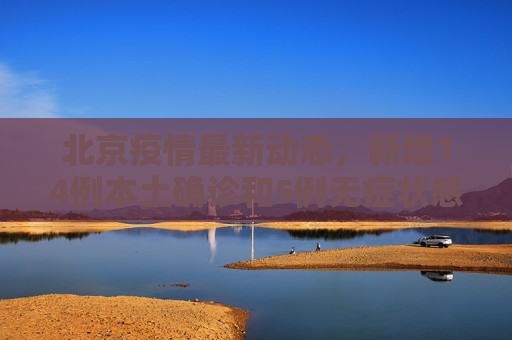 北京疫情最新动态，新增14例本土确诊和5例无症状感染者,北京新增14例本土确诊5例无症状