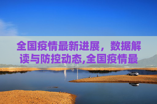 全国疫情最新进展，数据解读与防控动态,全国疫情最新进展数据