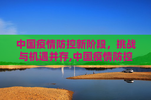 中国疫情防控新阶段，挑战与机遇并存,中国疫情防控进入新阶段