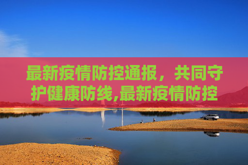 最新疫情防控通报，共同守护健康防线,最新疫情防控通报
